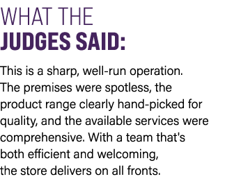 WHAT THE JUDGES SAID: This is a sharp, well run operation. The premises were spotless, the product range clearly hand...