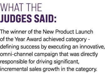 WHAT THE JUDGES SAID: The winner of the New Product Launch of the Year Award achieved category defining success by ex...