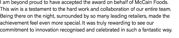 I am beyond proud to have accepted the award on behalf of McCain Foods. This win is a testament to the hard work and ...