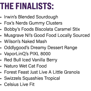THE FINALISTS: • Irwin’s Blended Sourdough • Fox’s Nerds Gummy Clusters • Bobby’s Foods Biscolata Caramel Stix • Musg...