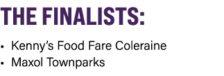 THE FINALISTS: • Kenny’s Food Fare Coleraine • Maxol Townparks