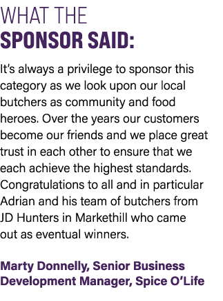 WHAT THE SPONSOR SAID: It’s always a privilege to sponsor this category as we look upon our local butchers as communi...
