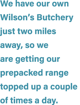 We have our own Wilson’s Butchery just two miles away, so we are getting our prepacked range topped up a couple of ti...