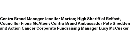 Centra Brand Manager Jennifer Morton; High Sheriff of Belfast, Councillor Fiona McAteer; Centra Brand Ambassador Pete...