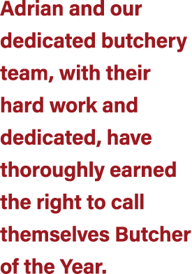 Adrian and our dedicated butchery team, with their hard work and dedicated, have thoroughly earned the right to call ...