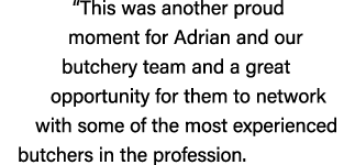 “This was another proud moment for Adrian and our butchery team and a great opportunity for them to network with some...