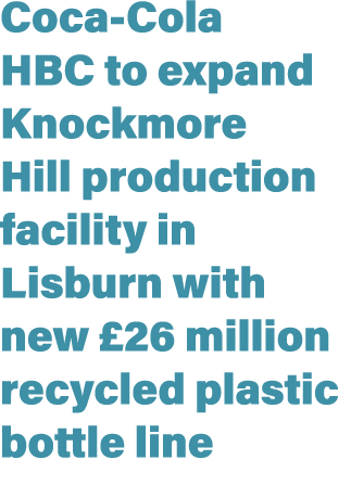 Coca Cola HBC to expand Knockmore Hill production facility in Lisburn with new £26 million recycled plastic bottle line 