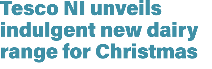 Tesco NI unveils indulgent new dairy range for Christmas