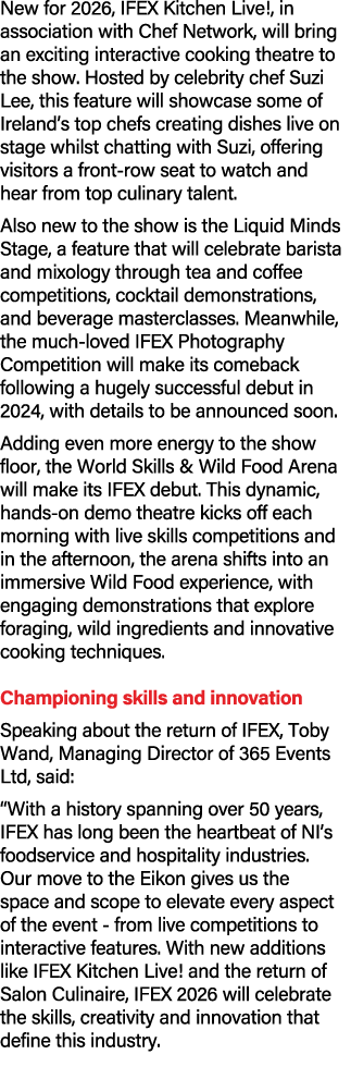 New for 2026, IFEX Kitchen Live!, in association with Chef Network, will bring an exciting interactive cooking theatr...