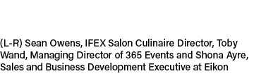 (L R) Sean Owens, IFEX Salon Culinaire Director, Toby Wand, Managing Director of 365 Events and Shona Ayre, Sales and...