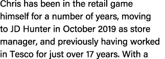 Chris has been in the retail game himself for a number of years, moving to JD Hunter in October 2019 as store manager...