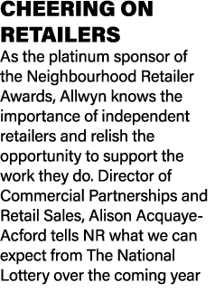 CHEERING ON RETAILERS As the platinum sponsor of the Neighbourhood Retailer Awards, Allwyn knows the importance of in...