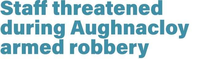 Staff threatened during Aughnacloy armed robbery 