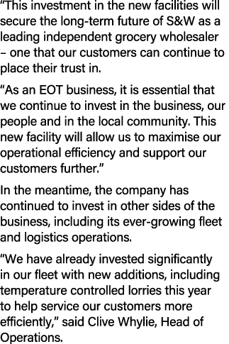 “This investment in the new facilities will secure the long term future of S&W as a leading independent grocery whole...