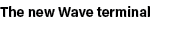 The new Wave terminal 