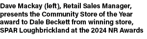 Dave Mackay (left), Retail Sales Manager, presents the Community Store of the Year award to Dale Beckett from winning...