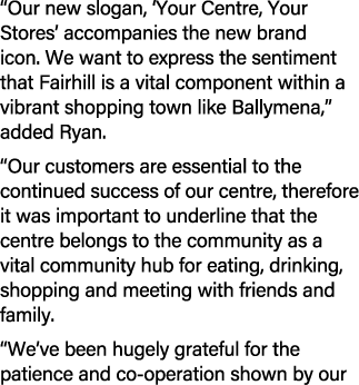 “Our new slogan, ‘Your Centre, Your Stores’ accompanies the new brand icon. We want to express the sentiment that Fai...