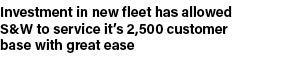 Investment in new fleet has allowed S&W to service it’s 2,500 customer base with great ease