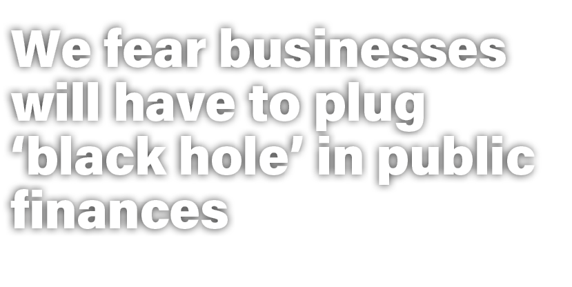 We fear businesses will have to plug ‘black hole’ in public finances