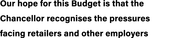 Our hope for this Budget is that the Chancellor recognises the pressures facing retailers and other employers