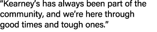 “Kearney’s has always been part of the community, and we’re here through good times and tough ones.”
