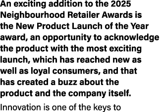 An exciting addition to the 2025 Neighbourhood Retailer Awards is the New Product Launch of the Year award, an opport...