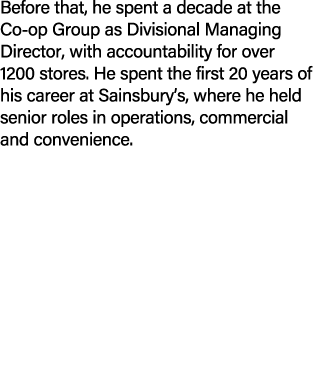 Before that, he spent a decade at the Co op Group as Divisional Managing Director, with accountability for over 1200 ...