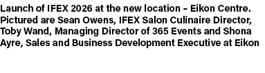 Launch of IFEX 2026 at the new location – Eikon Centre. Pictured are Sean Owens, IFEX Salon Culinaire Director, Toby ...