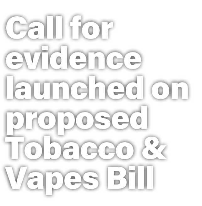 Call for evidence launched on proposed Tobacco & Vapes Bill