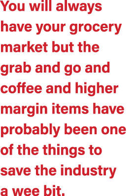 You will always have your grocery market but the grab and go and coffee and higher margin items have probably been on...
