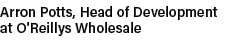 Arron Potts, Head of Development at O'Reillys Wholesale