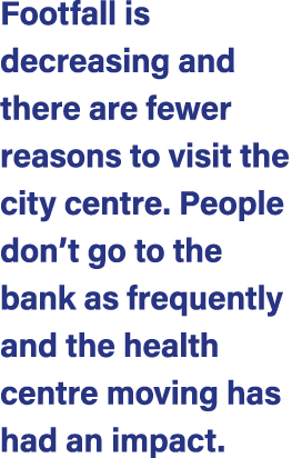 Footfall is decreasing and there are fewer reasons to visit the city centre. People don’t go to the bank as frequentl...