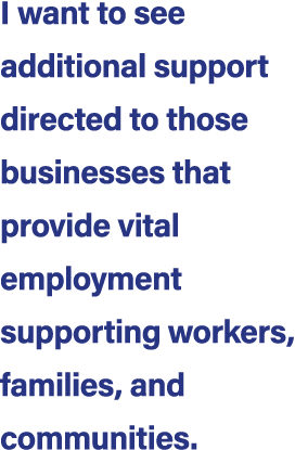 I want to see additional support directed to those businesses that provide vital employment supporting workers, famil...