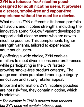 ZYN is a tobacco free* nicotine pouch designed for adult nicotine users. It provides a discreet, smoke free and vapou...