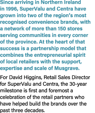 Since arriving in Northern Ireland in 1996, SuperValu and Centra have grown into two of the region’s most recognised ...
