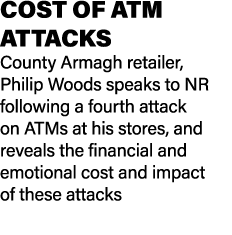 COST OF ATM ATTACKS County Armagh retailer, Philip Woods speaks to NR following a fourth attack on ATMs at his stores...