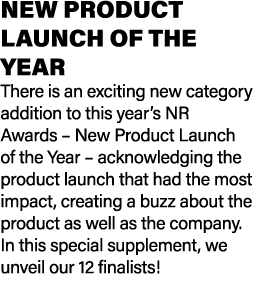 NEW PRODUCT LAUNCH OF THE YEAR There is an exciting new category addition to this year’s NR Awards – New Product Laun...