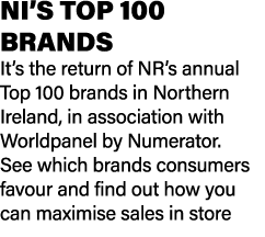 NI’S TOP 100 BRANDS It’s the return of NR’s annual Top 100 brands in Northern Ireland, in association with Worldpanel...