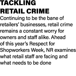 TACKLING RETAIL CRIME Continuing to be the bane of retailers’ businesses, retail crime remains a constant worry for o...