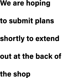 We are hoping to submit plans shortly to extend out at the back of the shop