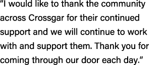 “I would like to thank the community across Crossgar for their continued support and we will continue to work with an...