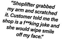 “Shoplifter grabbed my arm and scratched it. Customer told me the shop is a f**king joke and she would wipe smile off...