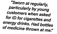 “Sworn at regularly, particularly by young customers when asked for ID for cigarettes and energy drinks. Had bottles ...