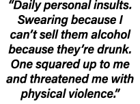 “Daily personal insults. Swearing because I can’t sell them alcohol because they’re drunk. One squared up to me and t...