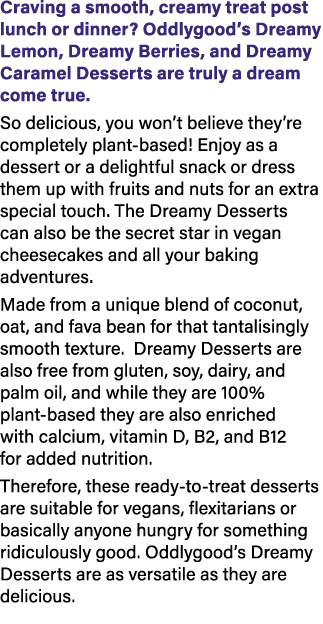 Craving a smooth, creamy treat post lunch or dinner? Oddlygood’s Dreamy Lemon, Dreamy Berries, and Dreamy Caramel Des...