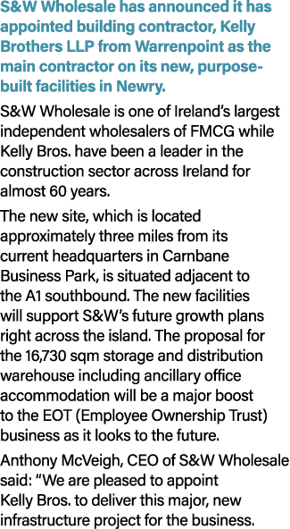 S&W Wholesale has announced it has appointed building contractor, Kelly Brothers LLP from Warrenpoint as the main con...