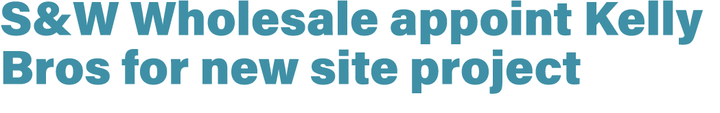 S&W Wholesale appoint Kelly Bros for new site project