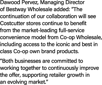 Dawood Pervez, Managing Director of Bestway Wholesale added: “The continuation of our collaboration will see Costcutt...