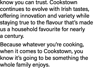 know you can trust. Cookstown continues to evolve with Irish tastes, offering innovation and variety while staying tr...