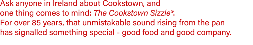 Ask anyone in Ireland about Cookstown, and one thing comes to mind: The Cookstown Sizzle®. For over 85 years, that un...